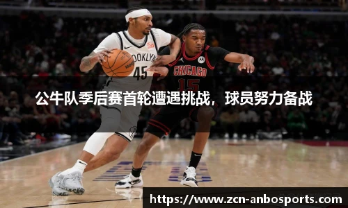 公牛队季后赛首轮遭遇挑战，球员努力备战